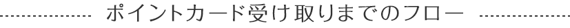 ポイントカード受け取りまでのフロー